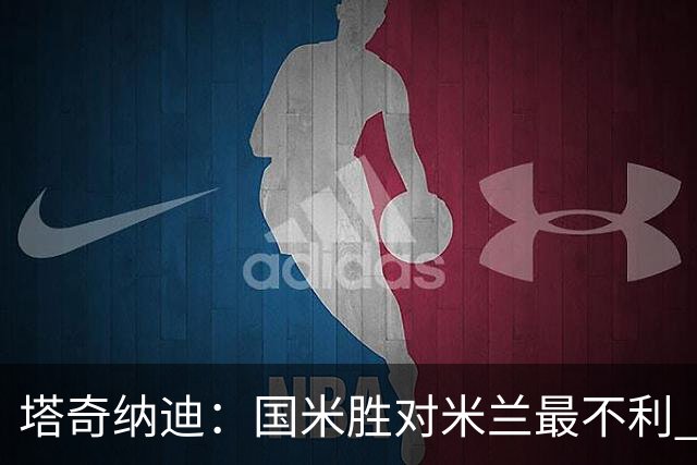 塔奇纳迪：国米胜对米兰最不利 两人将成胜负手